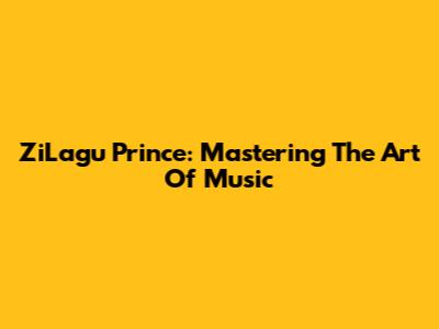 ZiLagu Prince: Mastering The Art Of Music