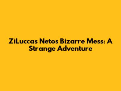 ZiLuccas Neto's Bizarre Mess: A Strange Adventure