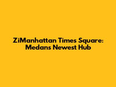 ZiManhattan Times Square: Medan's Newest Hub
