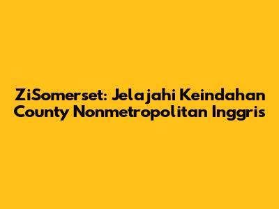 ZiSomerset: Jelajahi Keindahan County Nonmetropolitan Inggris