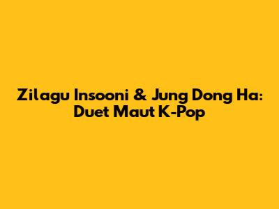 Zilagu Insooni & Jung Dong Ha: Duet Maut K-Pop