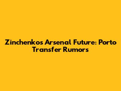 Zinchenko's Arsenal Future: Porto Transfer Rumors