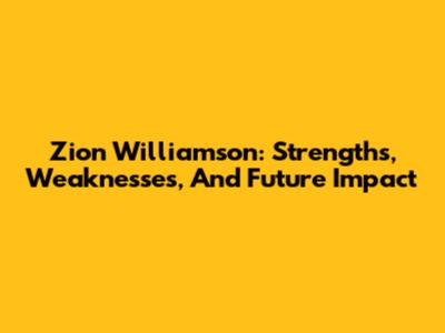 Zion Williamson: Strengths, Weaknesses, And Future Impact