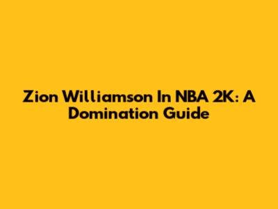 Zion Williamson In NBA 2K: A Domination Guide