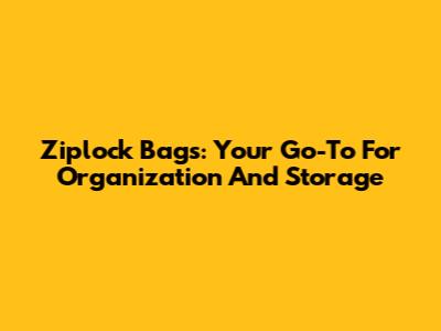 Ziplock Bags: Your Go-To For Organization And Storage