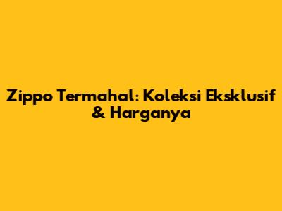 Zippo Termahal: Koleksi Eksklusif & Harganya