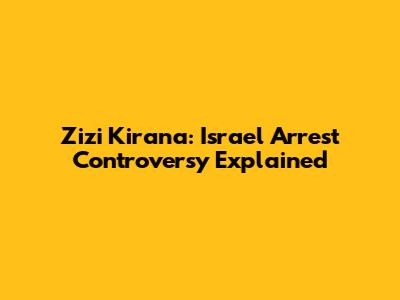 Zizi Kirana: Israel Arrest Controversy Explained