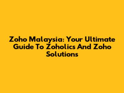 Zoho Malaysia: Your Ultimate Guide To Zoholics And Zoho Solutions