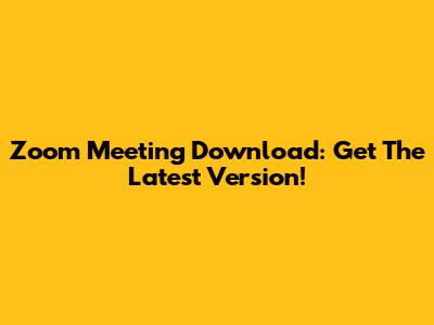 Zoom Meeting Download: Get The Latest Version!