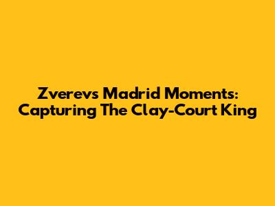 Zverev's Madrid Moments: Capturing The Clay-Court King